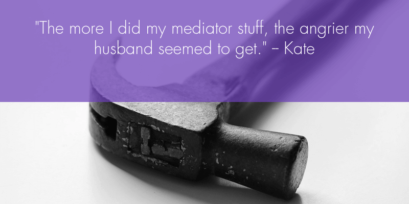 "The more I did my mediator stuff, the angrier my husband seemed to get." - Kate