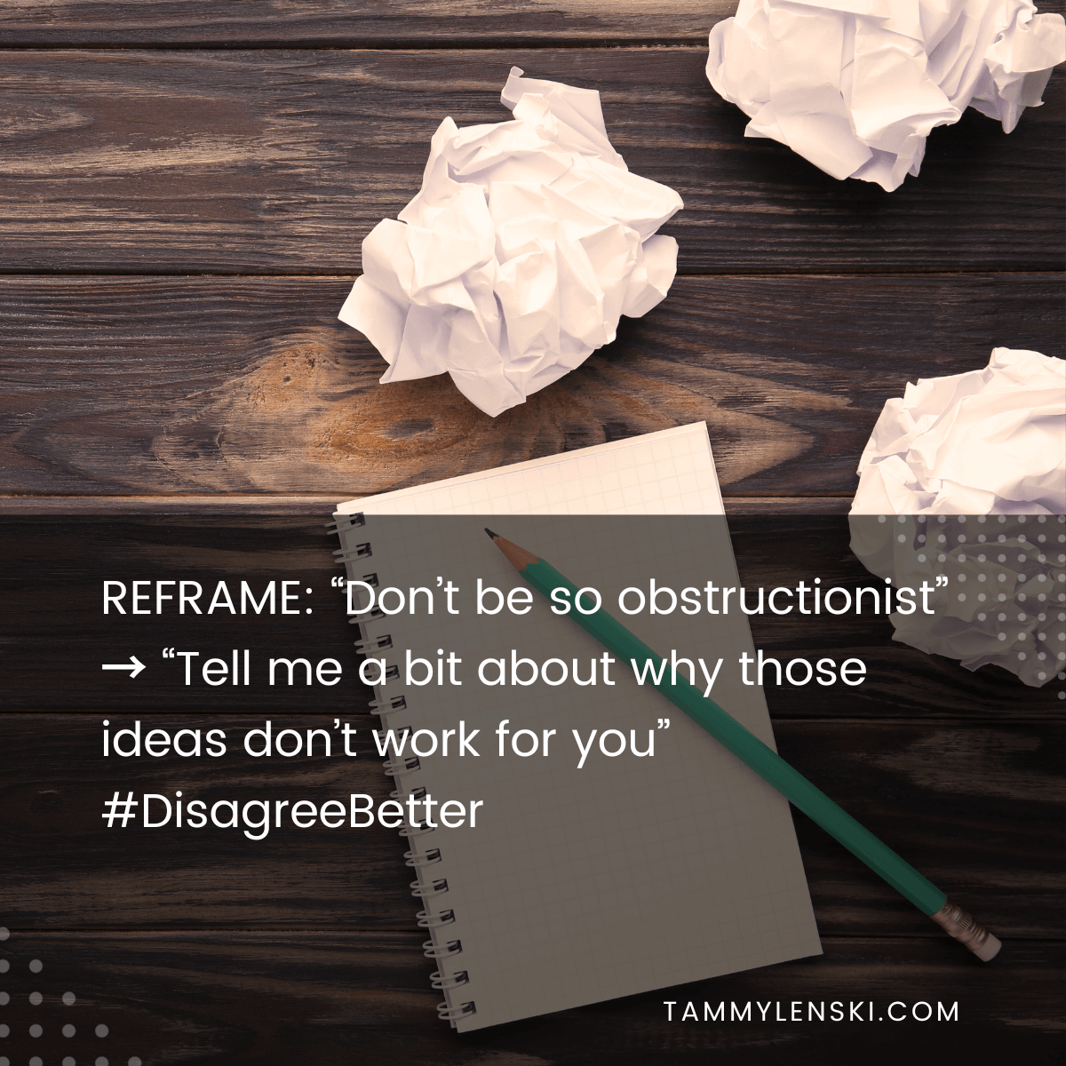Reframe: "Don't be so obstructionist" --> "Tell me a bit about why those ideas don't work for you" #DisagreeBetter