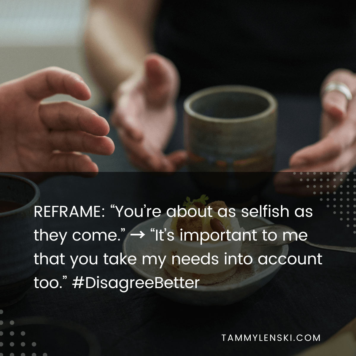Reframe: "You're about as selfish as they come." --> "It's important to me that you take my needs into account too." #DisagreeBetter