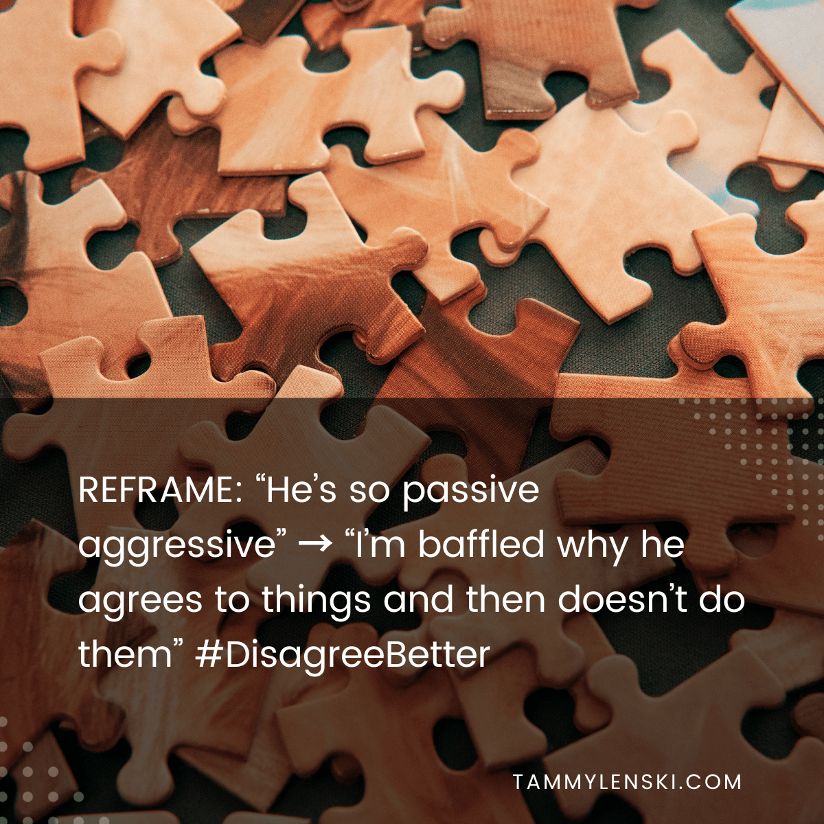 Reframe: "He's so passive aggressive" --> "I'm baffled why he agrees to things and then doesn't do them" #DisagreeBetter