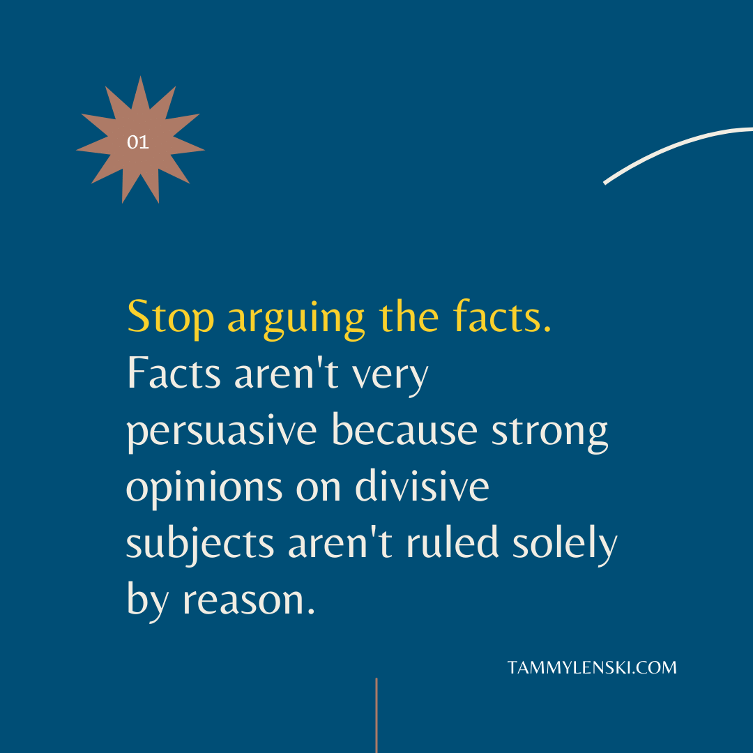 Stop arguing the facts. Facts aren't very persuasive because strong opinions in divisive subjects aren't ruled solely by reason.