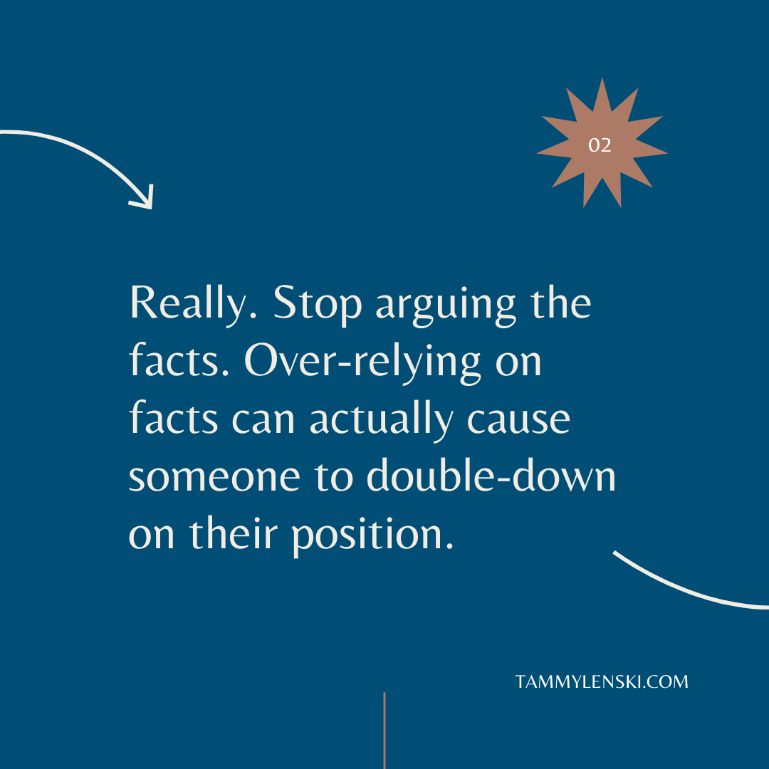 Really. Stop arguing the facts. Over-relying on facts can actually cause someone to double-down on their position.